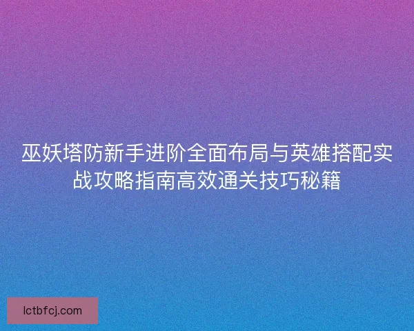 巫妖塔防新手进阶全面布局与英雄搭配实战攻略指南高效通关技巧秘籍