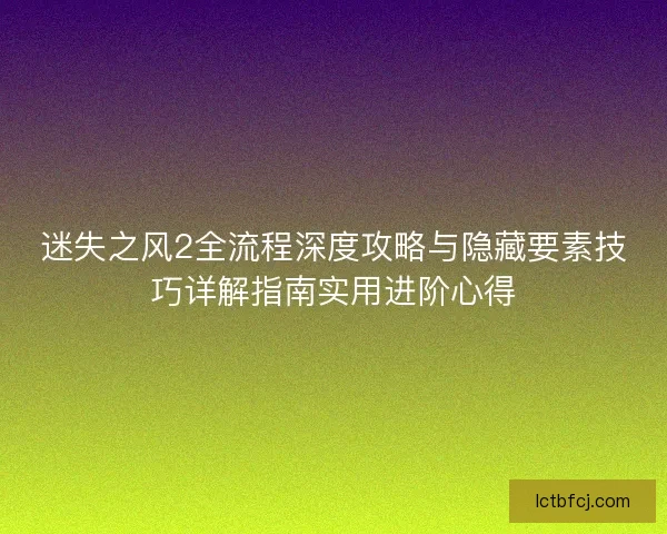 迷失之风2全流程深度攻略与隐藏要素技巧详解指南实用进阶心得