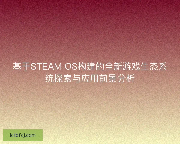 基于STEAM OS构建的全新游戏生态系统探索与应用前景分析