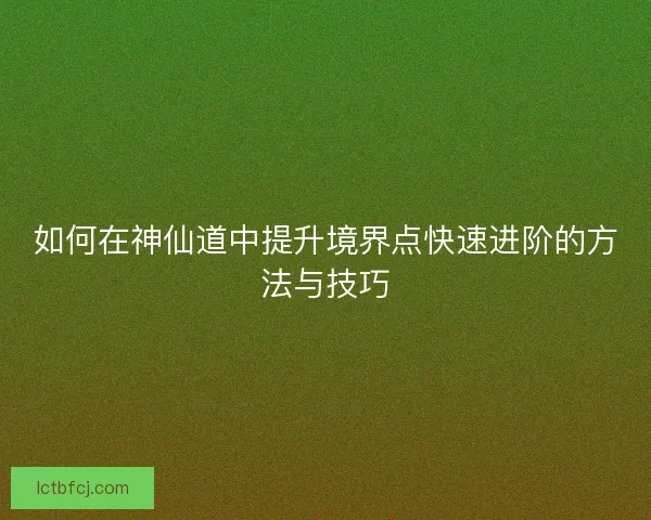 如何在神仙道中提升境界点快速进阶的方法与技巧