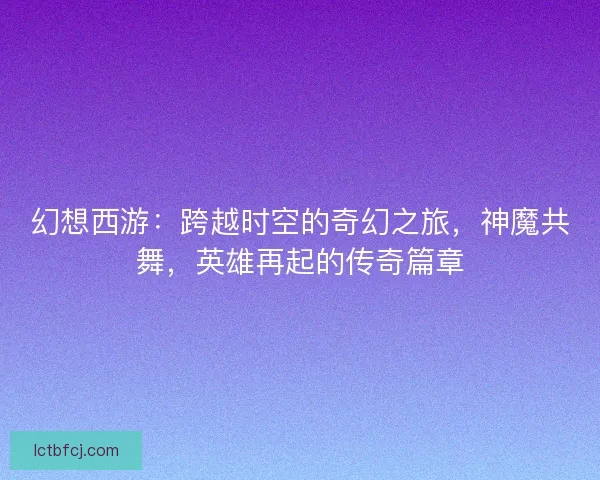 幻想西游：跨越时空的奇幻之旅，神魔共舞，英雄再起的传奇篇章