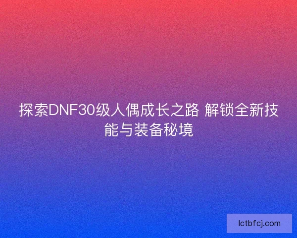 探索DNF30级人偶成长之路 解锁全新技能与装备秘境