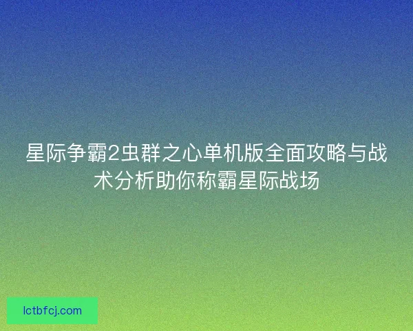 星际争霸2虫群之心单机版全面攻略与战术分析助你称霸星际战场