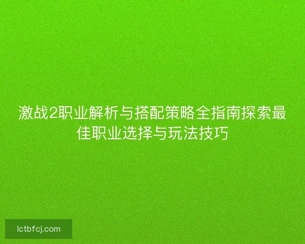 激战2职业解析与搭配策略全指南探索最佳职业选择与玩法技巧