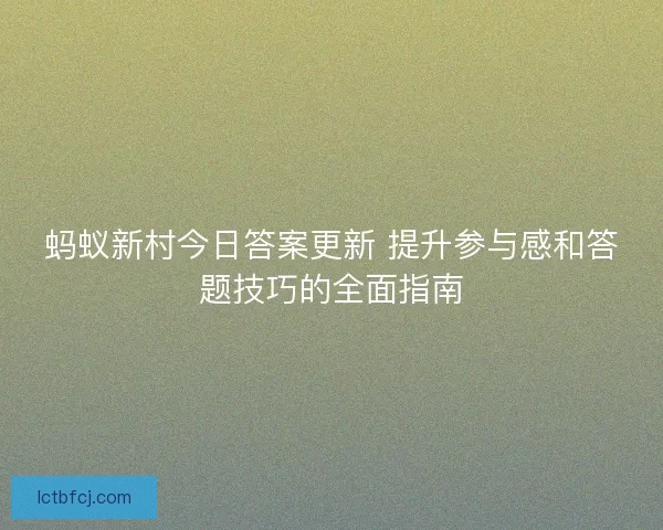 蚂蚁新村今日答案更新 提升参与感和答题技巧的全面指南 蚂蚁新村今日答案更新 提升参与感和答题技巧的全面指南