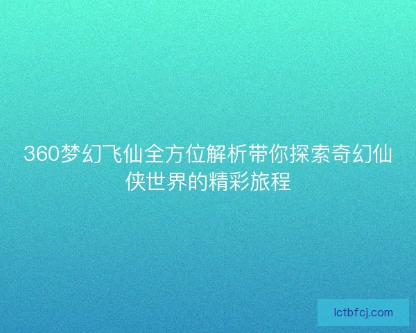 360梦幻飞仙全方位解析带你探索奇幻仙侠世界的精彩旅程 360梦幻飞仙全方位解析带你探索奇幻仙侠世界的精彩旅程