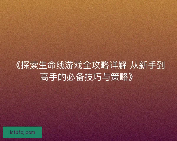 《探索生命线游戏全攻略详解 从新手到高手的必备技巧与策略》