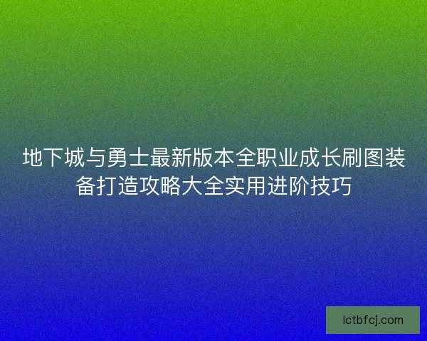 地下城与勇士最新版本全职业成长刷图装备打造攻略大全实用进阶技巧
