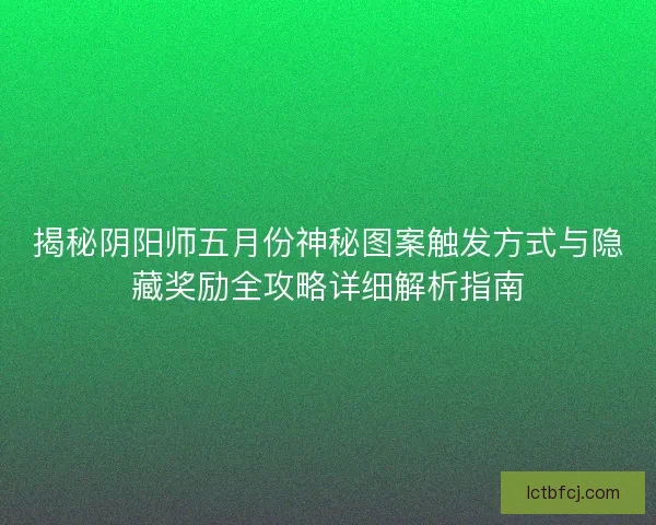 揭秘阴阳师五月份神秘图案触发方式与隐藏奖励全攻略详细解析指南