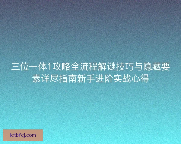 三位一体1攻略全流程解谜技巧与隐藏要素详尽指南新手进阶实战心得