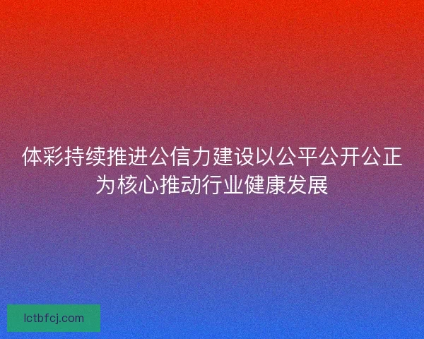 体彩持续推进公信力建设以公平公开公正为核心推动行业健康发展 体彩持续推进公信力建设以公平公开公正为核心推动行业健康发展