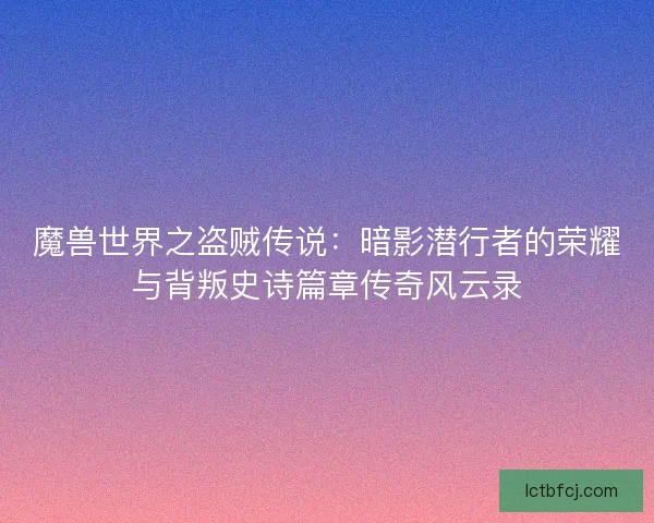 魔兽世界之盗贼传说：暗影潜行者的荣耀与背叛史诗篇章传奇风云录
