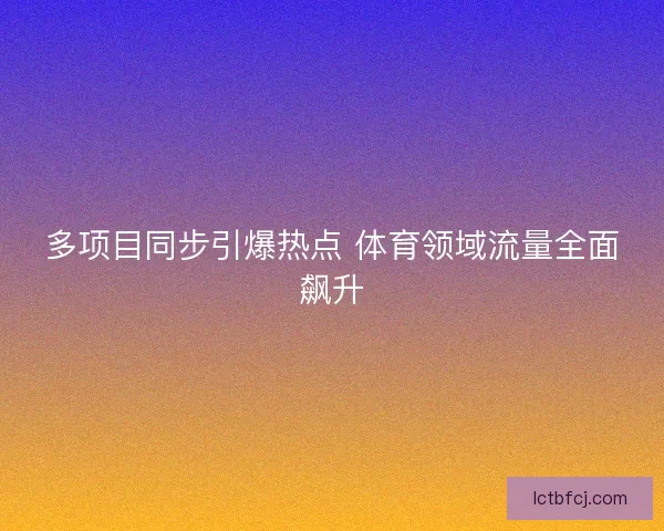 多项目同步引爆热点 体育领域流量全面飙升