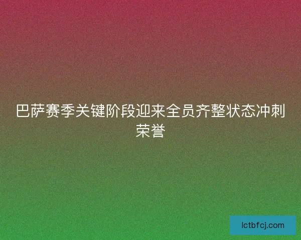 巴萨赛季关键阶段迎来全员齐整状态冲刺荣誉