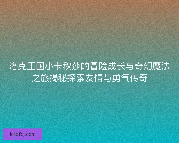 洛克王国小卡秋莎的冒险成长与奇幻魔法之旅揭秘探索友情与勇气传奇