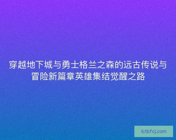 穿越地下城与勇士格兰之森的远古传说与冒险新篇章英雄集结觉醒之路 穿越地下城与勇士格兰之森的远古传说与冒险新篇章英雄集结觉醒之路