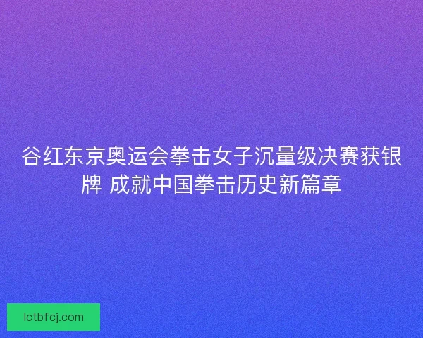 谷红东京奥运会拳击女子沉量级决赛获银牌 成就中国拳击历史新篇章