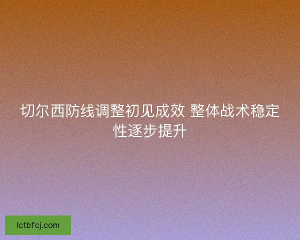 切尔西防线调整初见成效 整体战术稳定性逐步提升