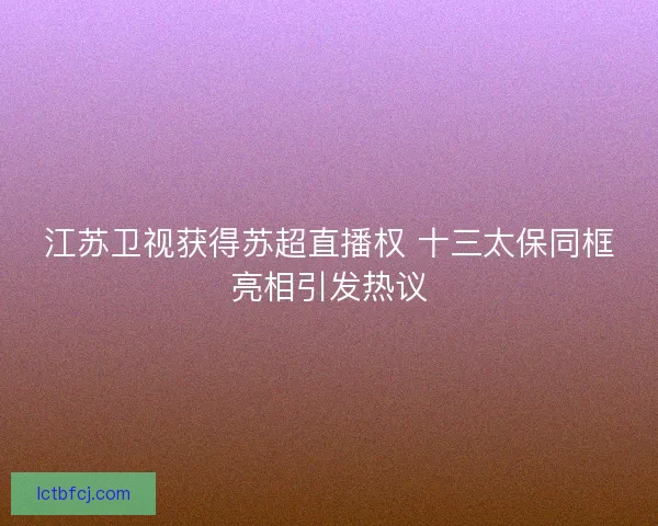 江苏卫视获得苏超直播权 十三太保同框亮相引发热议 江苏卫视获得苏超直播权 十三太保同框亮相引发热议