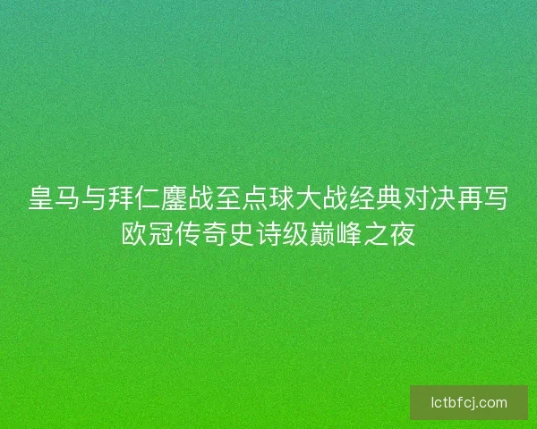 皇马与拜仁鏖战至点球大战经典对决再写欧冠传奇史诗级巅峰之夜