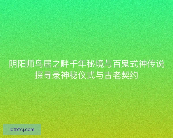 阴阳师鸟居之畔千年秘境与百鬼式神传说探寻录神秘仪式与古老契约