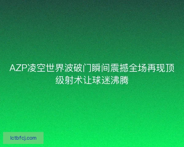 AZP凌空世界波破门瞬间震撼全场再现顶级射术让球迷沸腾