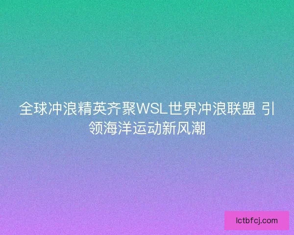 全球冲浪精英齐聚WSL世界冲浪联盟 引领海洋运动新风潮