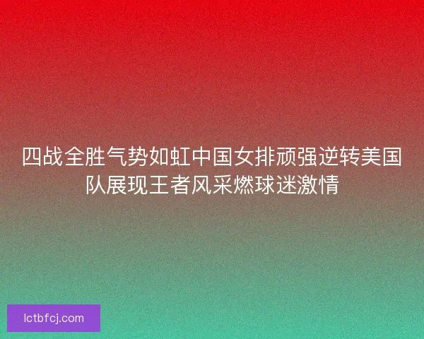 四战全胜气势如虹中国女排顽强逆转美国队展现王者风采燃球迷激情