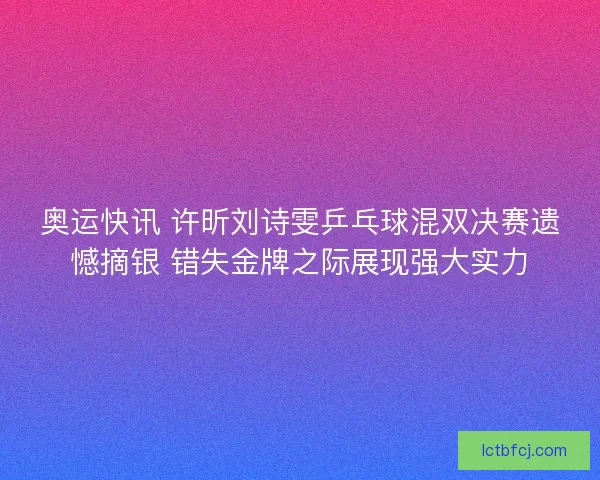 奥运快讯 许昕刘诗雯乒乓球混双决赛遗憾摘银 错失金牌之际展现强大实力 奥运快讯 许昕刘诗雯乒乓球混双决赛遗憾摘银 错失金牌之际展现强大实力