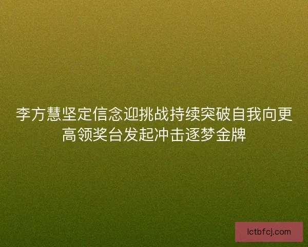 李方慧坚定信念迎挑战持续突破自我向更高领奖台发起冲击逐梦金牌 李方慧坚定信念迎挑战持续突破自我向更高领奖台发起冲击逐梦金牌