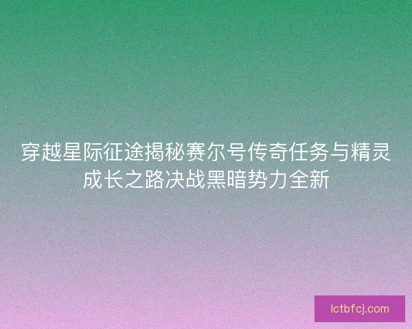 穿越星际征途揭秘赛尔号传奇任务与精灵成长之路决战黑暗势力全新