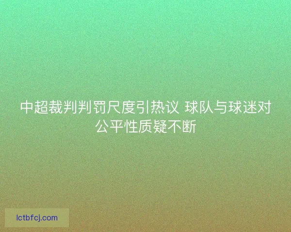 中超裁判判罚尺度引热议 球队与球迷对公平性质疑不断