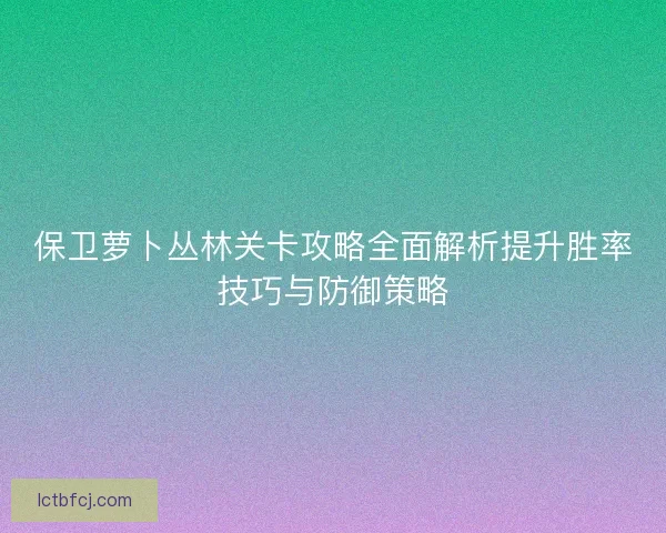 保卫萝卜丛林关卡攻略全面解析提升胜率技巧与防御策略