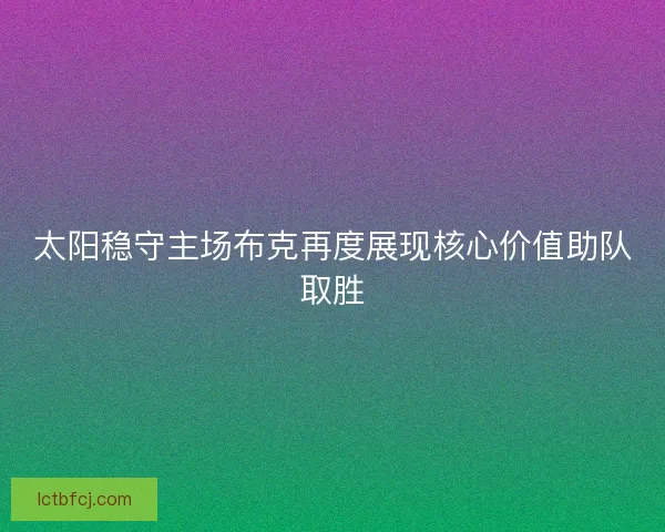 太阳稳守主场布克再度展现核心价值助队取胜