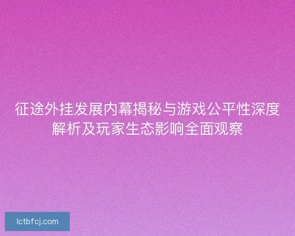 征途外挂发展内幕揭秘与游戏公平性深度解析及玩家生态影响全面观察