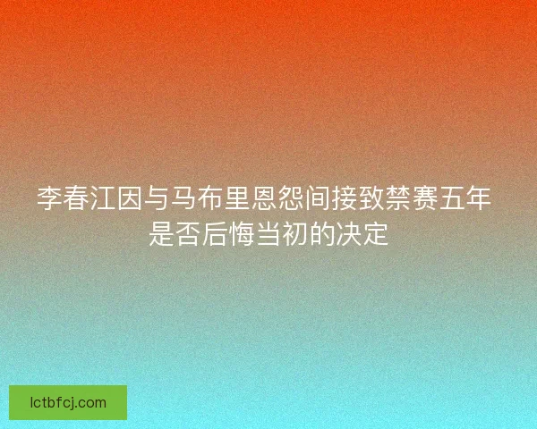 李春江因与马布里恩怨间接致禁赛五年 是否后悔当初的决定