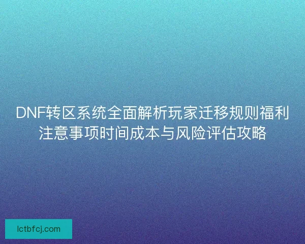 DNF转区系统全面解析玩家迁移规则福利注意事项时间成本与风险评估攻略 DNF转区系统全面解析玩家迁移规则福利注意事项时间成本与风险评估攻略