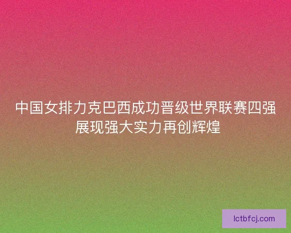 中国女排力克巴西成功晋级世界联赛四强 展现强大实力再创辉煌 中国女排力克巴西成功晋级世界联赛四强 展现强大实力再创辉煌