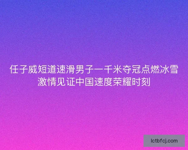 任子威短道速滑男子一千米夺冠点燃冰雪激情见证中国速度荣耀时刻 任子威短道速滑男子一千米夺冠点燃冰雪激情见证中国速度荣耀时刻