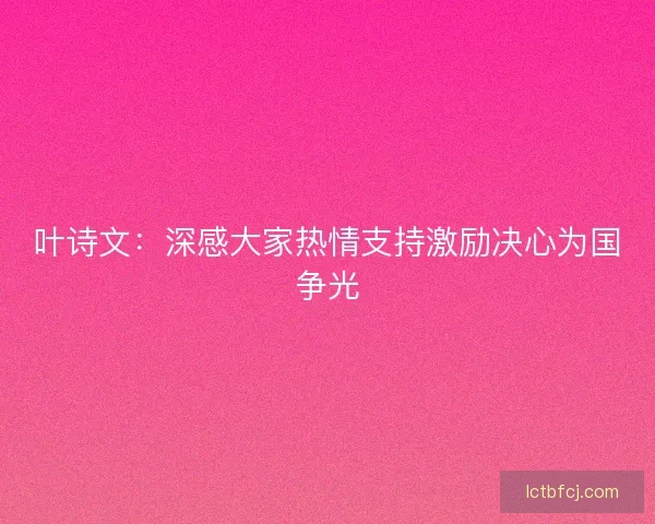 叶诗文:深感大家热情支持激励决心为国争光 叶诗文:深感大家热情支持激励决心为国争光