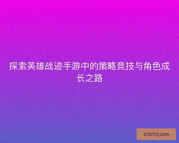 探索英雄战迹手游中的策略竞技与角色成长之路 探索英雄战迹手游中的策略竞技与角色成长之路