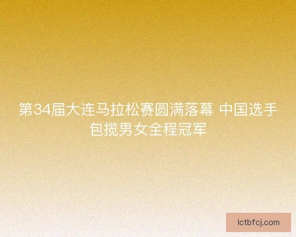 第34届大连马拉松赛圆满落幕 中国选手包揽男女全程冠军 第34届大连马拉松赛圆满落幕 中国选手包揽男女全程冠军