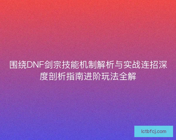 围绕DNF剑宗技能机制解析与实战连招深度剖析指南进阶玩法全解 围绕DNF剑宗技能机制解析与实战连招深度剖析指南进阶玩法全解