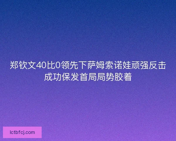 郑钦文40比0领先下萨姆索诺娃顽强反击成功保发首局局势胶着 郑钦文40比0领先下萨姆索诺娃顽强反击成功保发首局局势胶着