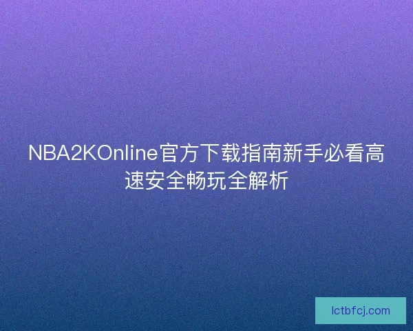 NBA2KOnline官方下载指南新手必看高速安全畅玩全解析 NBA2KOnline官方下载指南新手必看高速安全畅玩全解析
