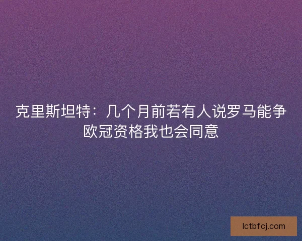 克里斯坦特：几个月前若有人说罗马能争欧冠资格我也会同意