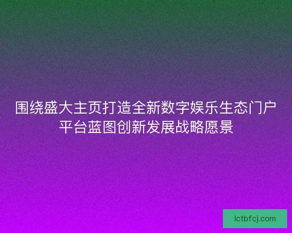 围绕盛大主页打造全新数字娱乐生态门户平台蓝图创新发展战略愿景 围绕盛大主页打造全新数字娱乐生态门户平台蓝图创新发展战略愿景