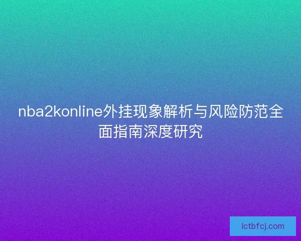 nba2konline外挂现象解析与风险防范全面指南深度研究 nba2konline外挂现象解析与风险防范全面指南深度研究