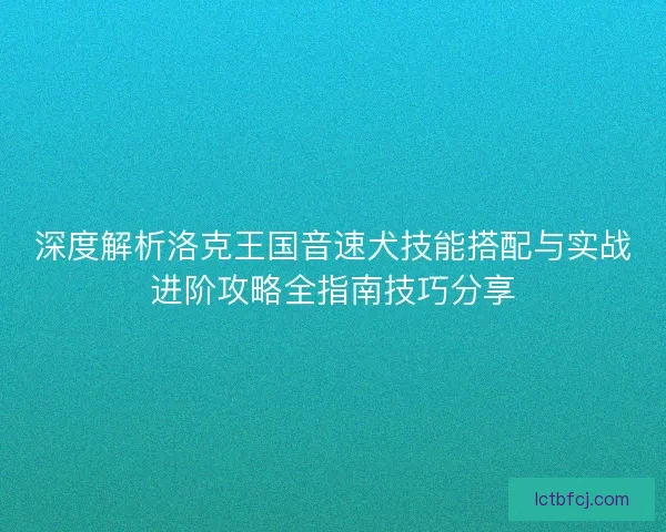 深度解析洛克王国音速犬技能搭配与实战进阶攻略全指南技巧分享