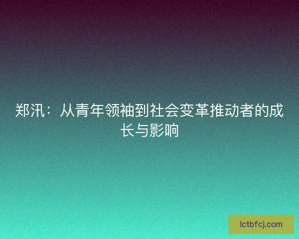 郑汛：从青年领袖到社会变革推动者的成长与影响